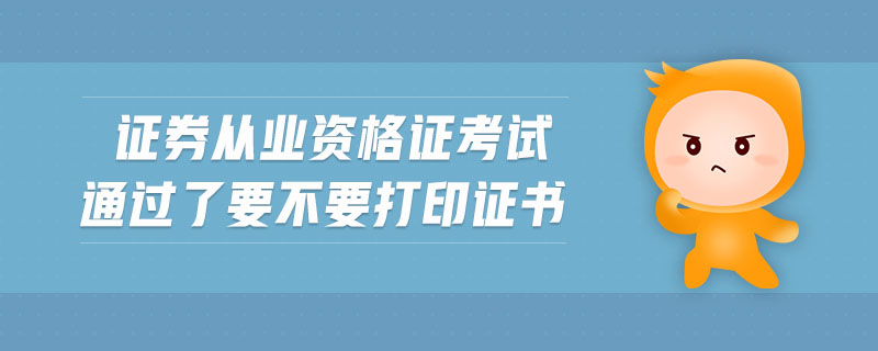 證券從業(yè)資格證考試通過了要不要打印證書