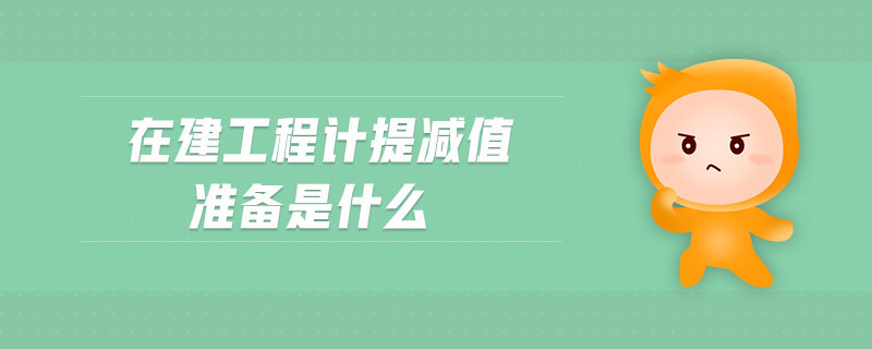在建工程計(jì)提減值準(zhǔn)備是什么