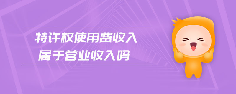 特許權(quán)使用費(fèi)收入屬于營(yíng)業(yè)收入嗎