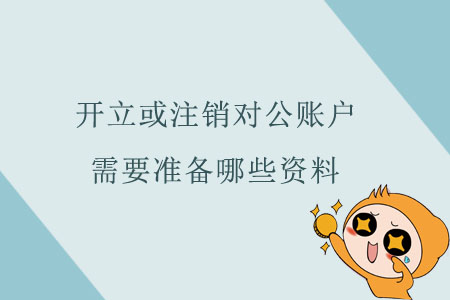 開(kāi)立或注銷對(duì)公賬戶，需要準(zhǔn)備哪些資料