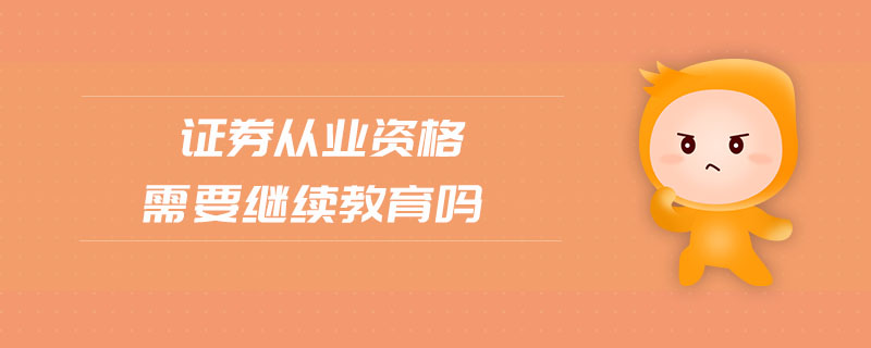 證券從業(yè)資格需要繼續(xù)教育嗎