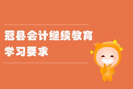 2019年山東省冠縣會計繼續(xù)教育有什么學習要求你知道嗎？