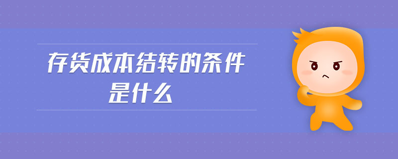 存貨成本結(jié)轉(zhuǎn)的條件是什么