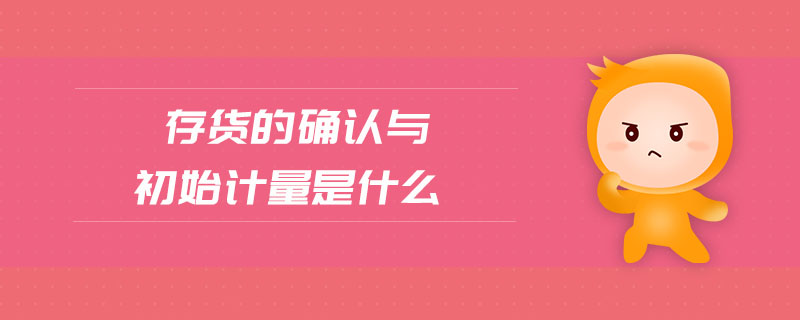 存貨的確認(rèn)與初始計量是什么