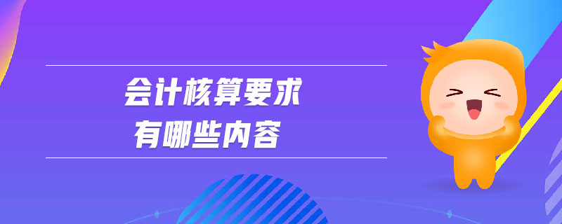 會(huì)計(jì)核算要求有哪些內(nèi)容