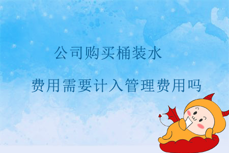 公司購買桶裝水，費用需要計入管理費用嗎？