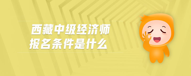 西藏中級經(jīng)濟(jì)師報(bào)名條件是什么