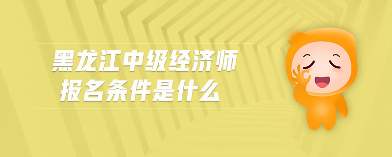 黑龍江中級經濟師報名條件是什么