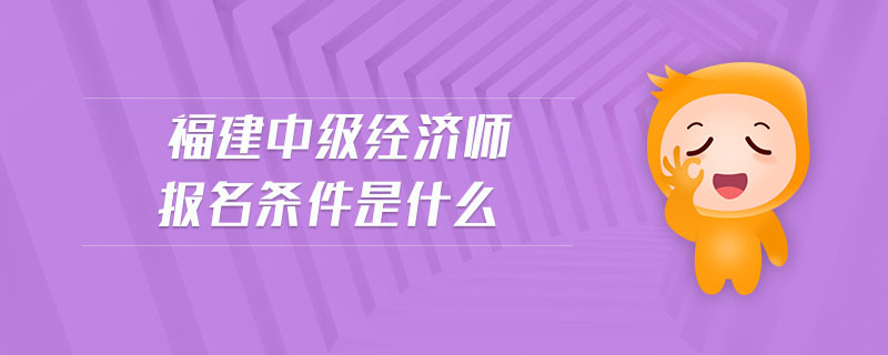 福建中級(jí)經(jīng)濟(jì)師報(bào)名條件是什么