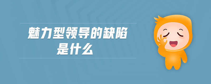 魅力型領(lǐng)導的缺陷是什么