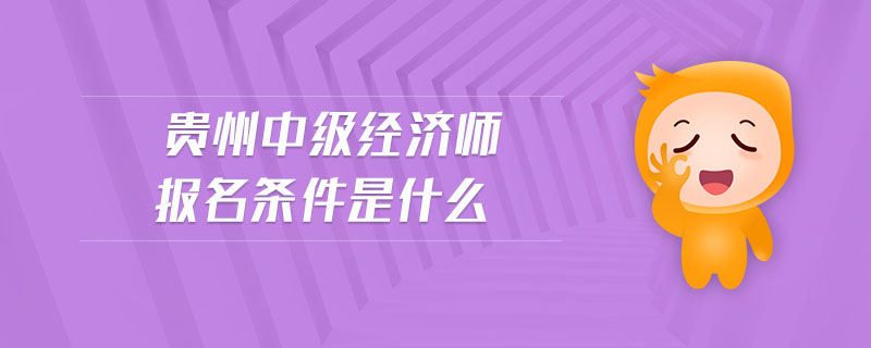 貴州中級經(jīng)濟師報名條件是什么