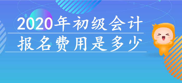 2020年初級(jí)會(huì)計(jì)報(bào)名費(fèi)用是多少？早看早知道！