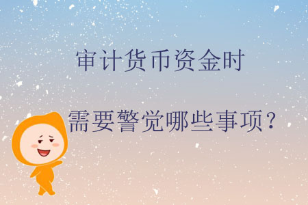 審計貨幣資金時需要警覺哪些事項？