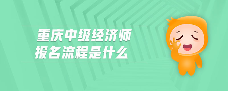重慶中級經(jīng)濟師報名流程是什么