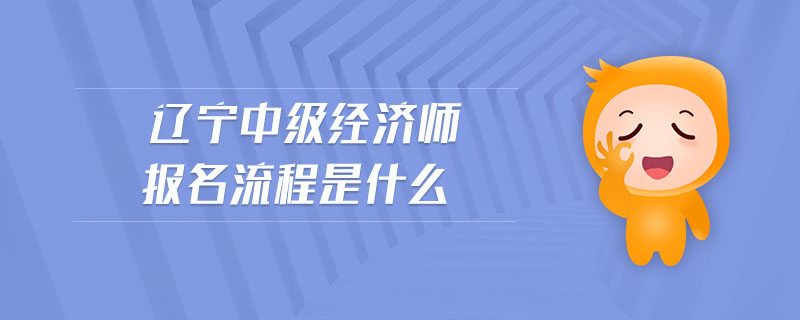 遼寧中級經(jīng)濟師報名流程是什么