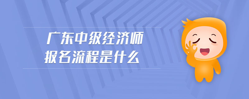 廣東中級(jí)經(jīng)濟(jì)師報(bào)名流程是什么