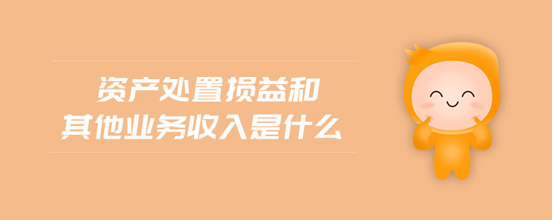 資產(chǎn)處置損益和其他業(yè)務(wù)收入是什么