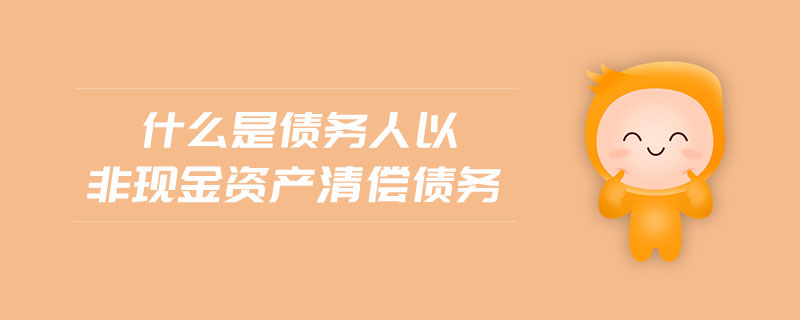 什么是債務(wù)人以非現(xiàn)金資產(chǎn)清償債務(wù)