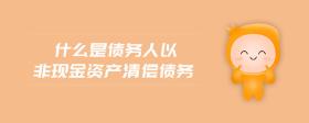 什么是債務(wù)人以非現(xiàn)金資產(chǎn)清償債務(wù)