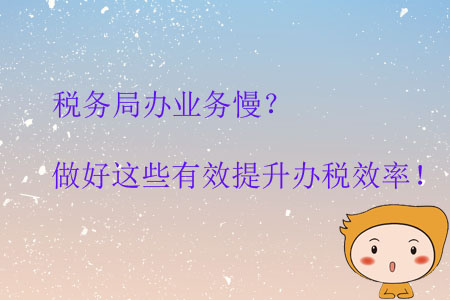 稅務(wù)局辦業(yè)務(wù)慢？做好這些有效提升辦稅效率！