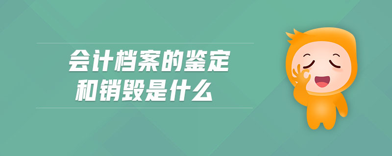 會(huì)計(jì)檔案的鑒定和銷毀是什么