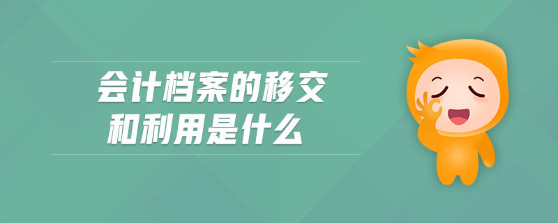 會計檔案的移交和利用是什么