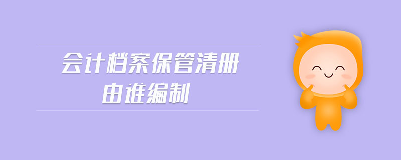 會(huì)計(jì)檔案保管清冊(cè)由誰(shuí)編制