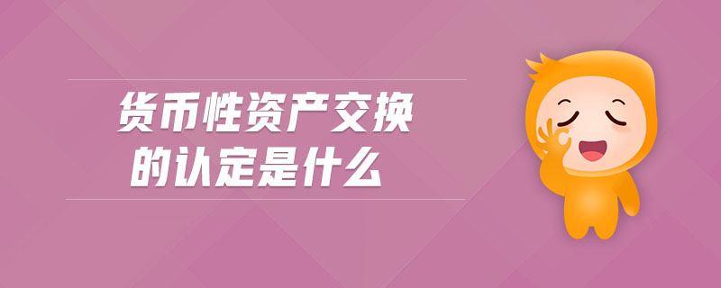 貨幣性資產(chǎn)交換的認(rèn)定是什么