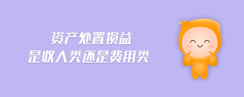 資產(chǎn)處置損益是收入類還是費用類