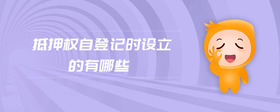 抵押權(quán)自登記時設(shè)立的有哪些