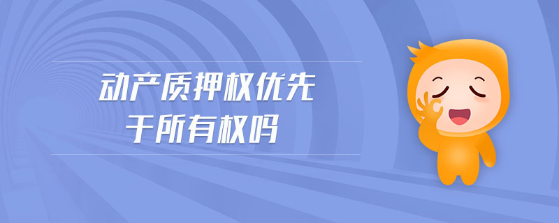 動(dòng)產(chǎn)質(zhì)押權(quán)優(yōu)先于所有權(quán)嗎