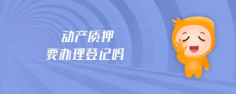 動產(chǎn)質(zhì)押要辦理登記嗎