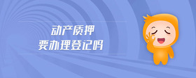 動產(chǎn)質(zhì)押要辦理登記嗎
