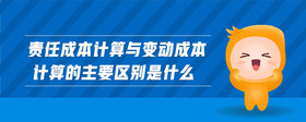 責(zé)任成本計算與變動成本計算的主要區(qū)別是什么