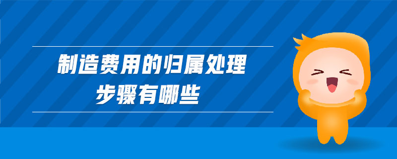 制造費(fèi)用的歸屬處理步驟有哪些