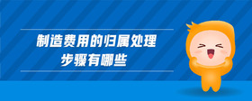 制造費用的歸屬處理步驟有哪些