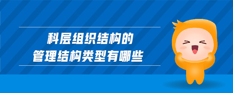 科層組織結(jié)構(gòu)的管理結(jié)構(gòu)類型有哪些