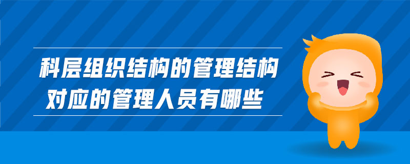 科層組織結(jié)構(gòu)的管理結(jié)構(gòu)對(duì)應(yīng)的管理人員有哪些