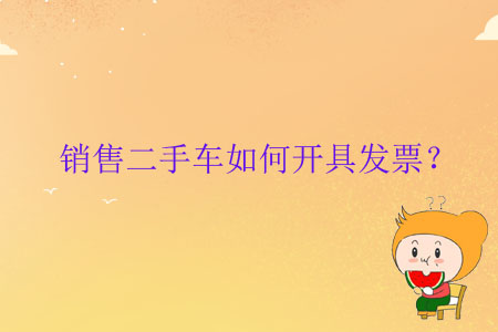 銷(xiāo)售二手車(chē)如何開(kāi)具發(fā)票？