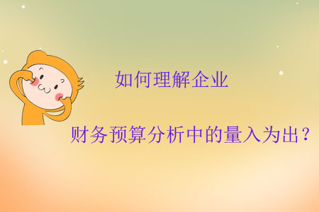 如何理解企業(yè)財務(wù)預(yù)算分析中的量入為出？