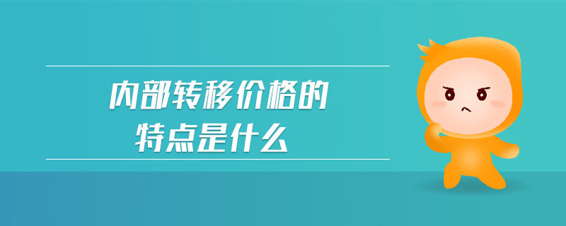 內(nèi)部轉(zhuǎn)移價(jià)格的特點(diǎn)是什么