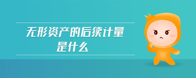 無形資產(chǎn)的后續(xù)計量是什么