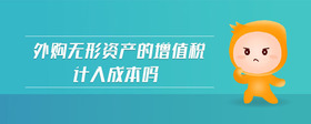 外購(gòu)無(wú)形資產(chǎn)的增值稅計(jì)入成本嗎