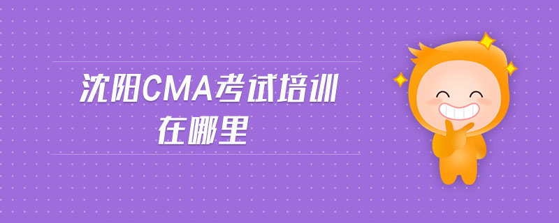 沈陽cma考試培訓(xùn)在哪里