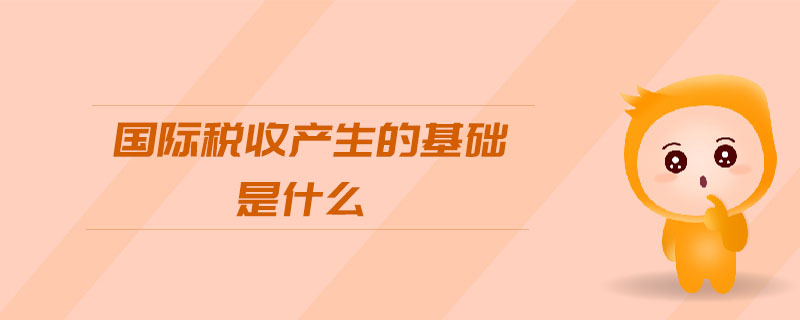 國際稅收產(chǎn)生的基礎(chǔ)是什么
