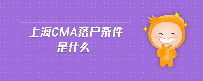 上海cma落戶條件是什么
