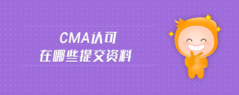 cma認可在哪些提交資料