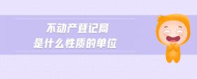 不動(dòng)產(chǎn)登記局是什么性質(zhì)的單位