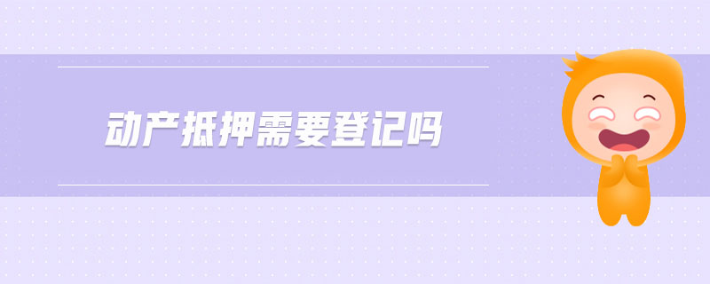 動(dòng)產(chǎn)抵押需要登記嗎