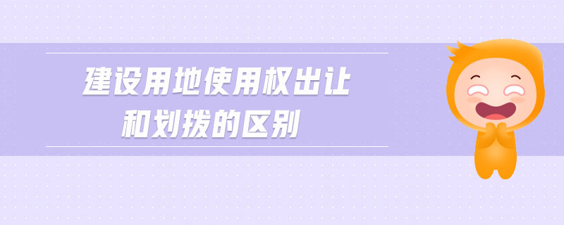 建設(shè)用地使用權(quán)出讓和劃撥的區(qū)別